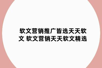 软文营销推广皆选天天软文 软文营销天天软文精选